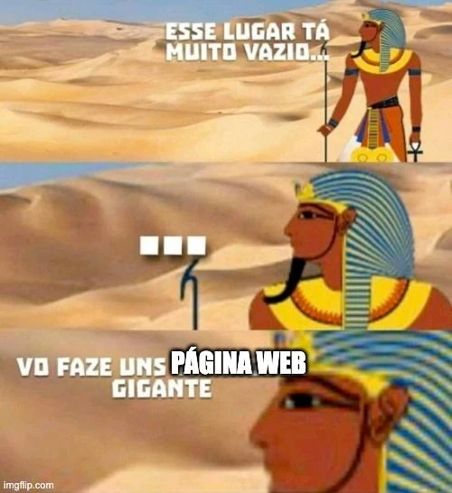 Meme en portugués de un faraón (quizás) mirando al desierto diciendo en el primer panel "Esse lugar ta muito vazio...". En el segundo panel se hace un poco de zoom a su cara y se ven unos puntos suspensivos. En el tercer panel se hace un zoom aún más drástico a su cara y, en el texto original pone "va faze uns triangulo gigante", pero en esta versión mal editada pone "vo faze uns página web gigante".
Nota del autor: Me gusta mucho ese meme
